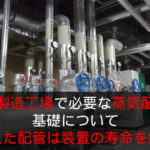 食品製造工場で必要な蒸気配管工事の基礎について　間違えた配管は装置の寿命を縮める